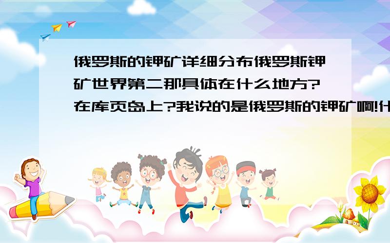 俄罗斯的钾矿详细分布俄罗斯钾矿世界第二那具体在什么地方?在库页岛上?我说的是俄罗斯的钾矿啊!什么汉奸啊!有谁知道啊!光知道俄罗斯80%的资源在亚洲部分,但俄罗斯的钾矿具体在哪呢?关