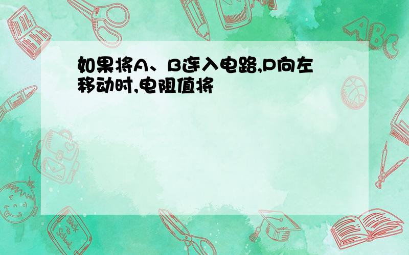 如果将A、B连入电路,P向左移动时,电阻值将