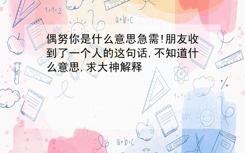 偶努你是什么意思急需!朋友收到了一个人的这句话,不知道什么意思,求大神解释