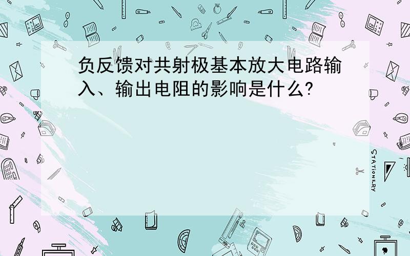 负反馈对共射极基本放大电路输入、输出电阻的影响是什么?