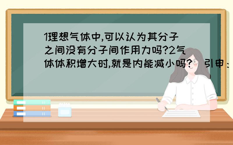 1理想气体中,可以认为其分子之间没有分子间作用力吗?2气体体积增大时,就是内能减小吗?（引申：难道说 气体的体积变化就内能的变化?