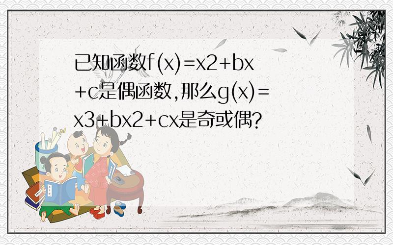 已知函数f(x)=x2+bx+c是偶函数,那么g(x)=x3+bx2+cx是奇或偶?