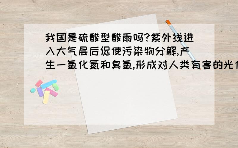 我国是硫酸型酸雨吗?紫外线进入大气层后促使污染物分解,产生一氧化氮和臭氧,形成对人类有害的光化学烟...我国是硫酸型酸雨吗?紫外线进入大气层后促使污染物分解,产生一氧化氮和臭氧,