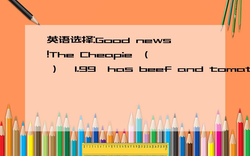 英语选择:Good news!The Cheapie,( ) ￥1.99,has beef and tomatoes.A.forB.toC.atD.on