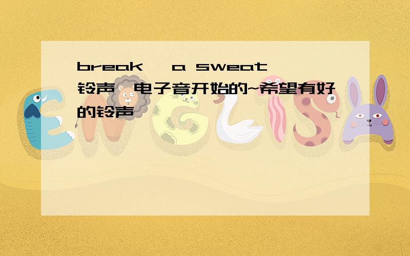 break' a sweat铃声、电子音开始的~希望有好的铃声