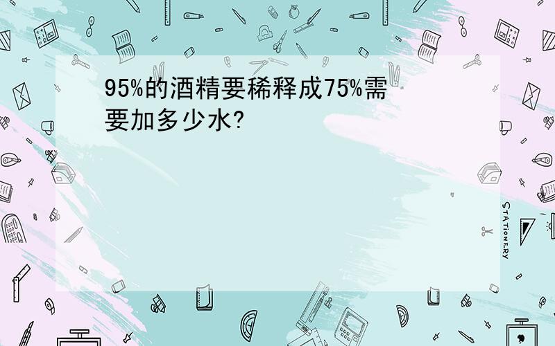 95%的酒精要稀释成75%需要加多少水?