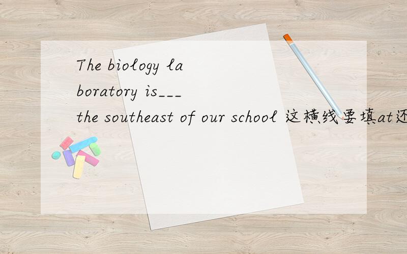 The biology laboratory is___the southeast of our school 这横线要填at还是in .为什么