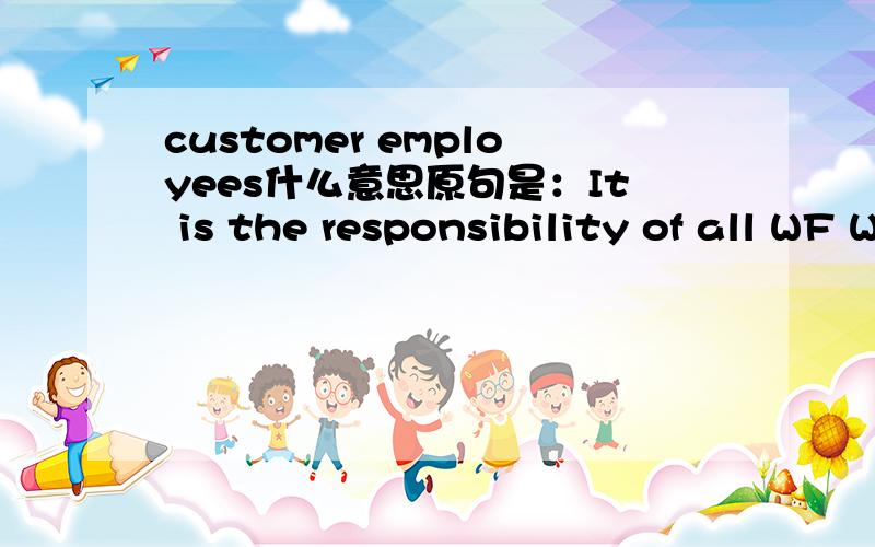 customer employees什么意思原句是：It is the responsibility of all WF Whelan employees, contract employees and customer employees to comply with these instructions.  All Supervision and Managers are responsible to ensure compliance to these in