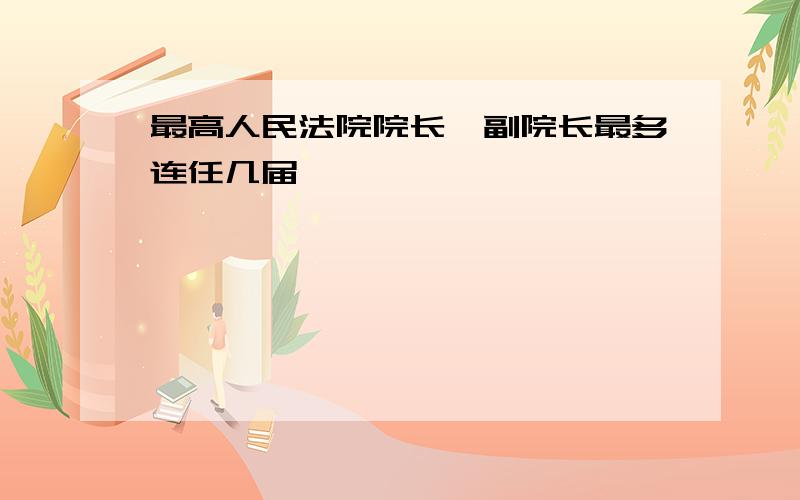 最高人民法院院长、副院长最多连任几届