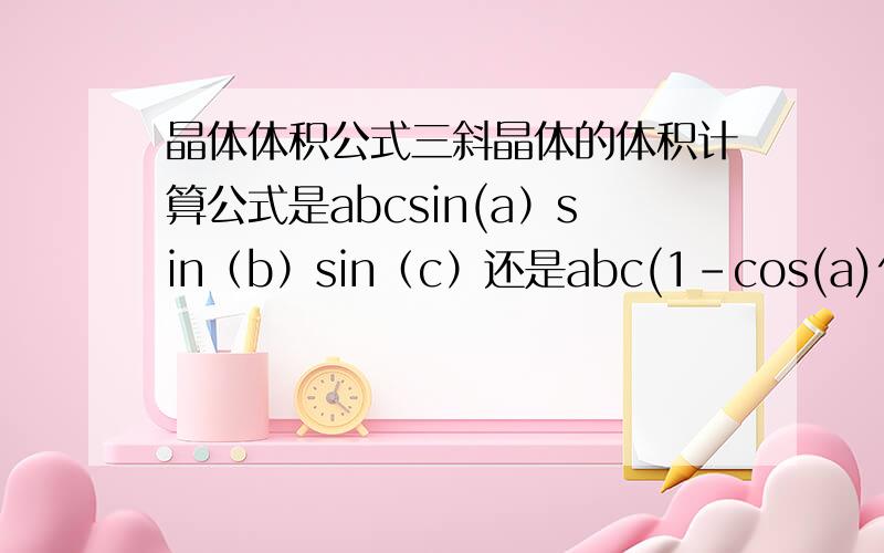 晶体体积公式三斜晶体的体积计算公式是abcsin(a）sin（b）sin（c）还是abc(1-cos(a)^2-cos(b)^2-cos(c)^2+2cos(a)cos(b)cos(c))^0.5  为什么我同时看到了两个