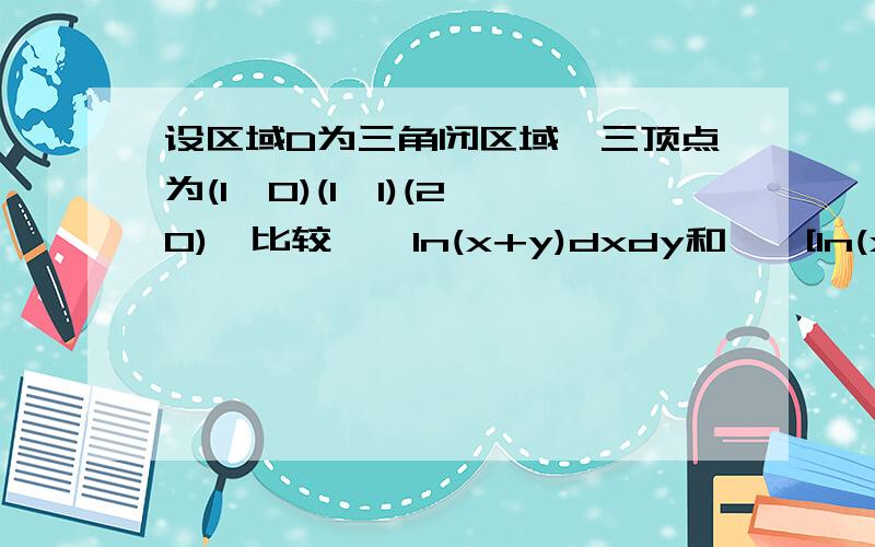 设区域D为三角闭区域,三顶点为(1,0)(1,1)(2,0),比较∫∫ln(x+y)dxdy和∫∫[ln(x+y)]^2dxdy哪个大?积分面积相同的情况下不是看被积函数的大小么?大的二重积分大,这样对么 知道的大神可以说清楚点么