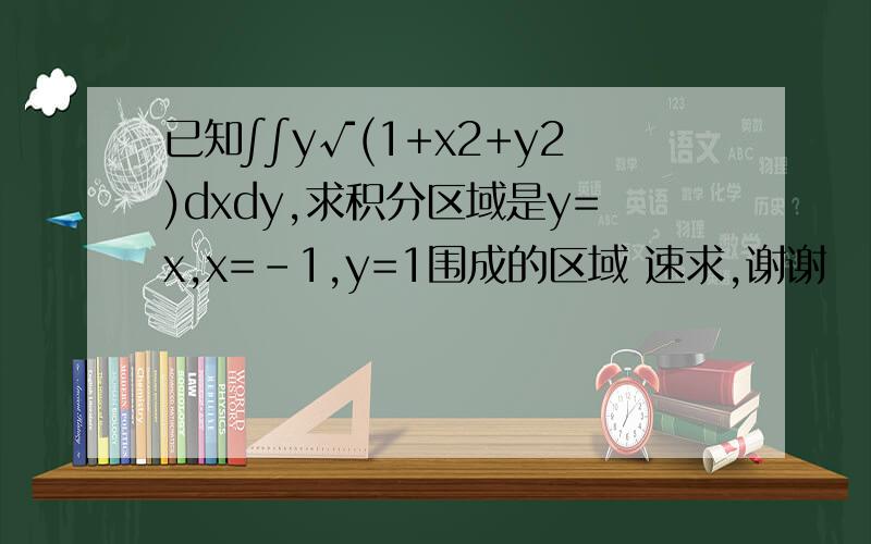 已知∫∫y√(1+x2+y2)dxdy,求积分区域是y=x,x=-1,y=1围成的区域 速求,谢谢