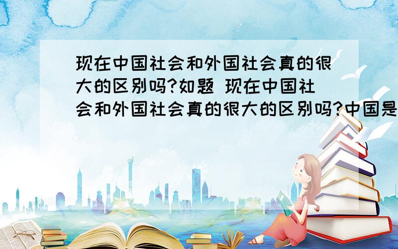 现在中国社会和外国社会真的很大的区别吗?如题 现在中国社会和外国社会真的很大的区别吗?中国是社会主义社会!外国是资本主义社会!区别真的很大吗 还不是一样是剥削和被剥削的关系吗?