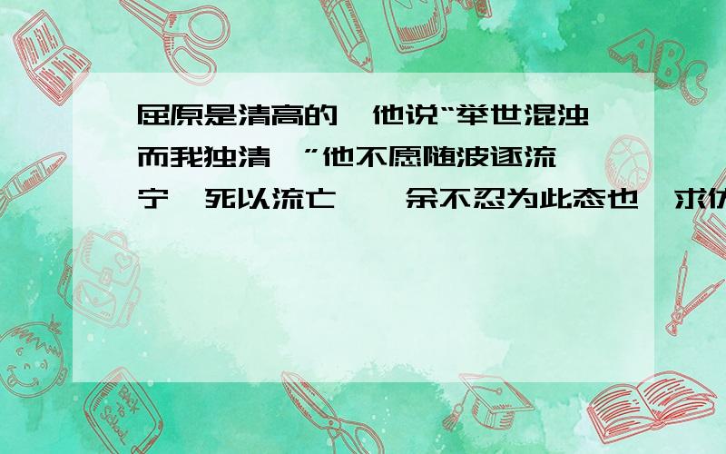 屈原是清高的,他说“举世混浊而我独清,”他不愿随波逐流,宁嗑死以流亡兮,余不忍为此态也,求仿写