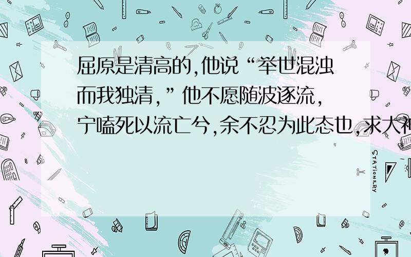 屈原是清高的,他说“举世混浊而我独清,”他不愿随波逐流,宁嗑死以流亡兮,余不忍为此态也,求大神仿写一句