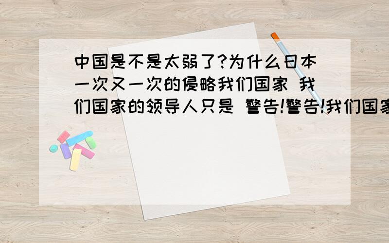 中国是不是太弱了?为什么日本一次又一次的侵略我们国家 我们国家的领导人只是 警告!警告!我们国家有40多年没打仗了看看现在的兵 那个有点和外国兵的样子 看起来都是书生似的 这么长时