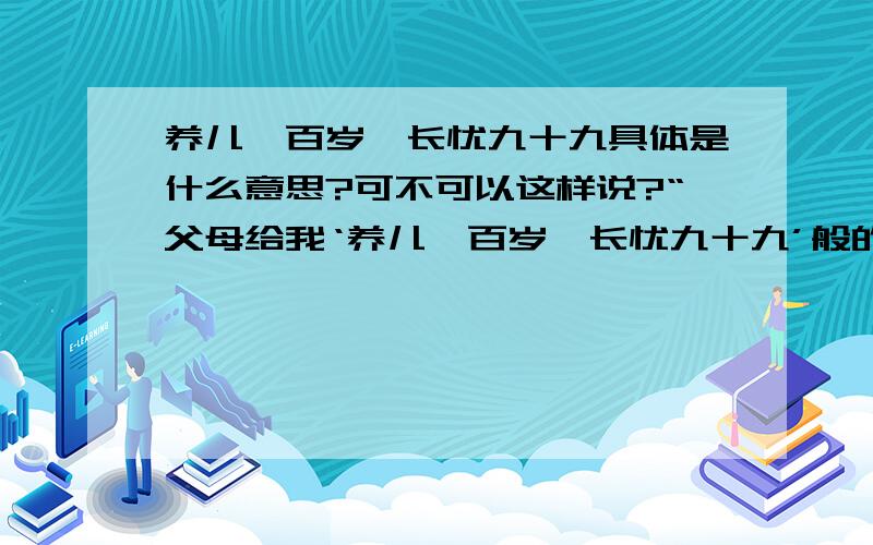 养儿一百岁,长忧九十九具体是什么意思?可不可以这样说?“父母给我‘养儿一百岁,长忧九十九’般的关爱”