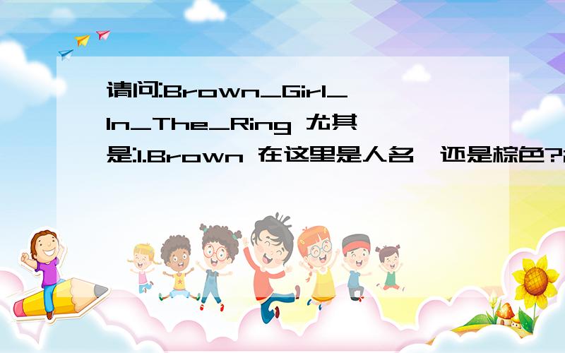 请问:Brown_Girl_In_The_Ring 尤其是:1.Brown 在这里是人名,还是棕色?2.ring 在这里又作何解释?这是一首歌名会不会是