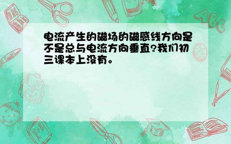 电流产生的磁场的磁感线方向是不是总与电流方向垂直?我们初三课本上没有。