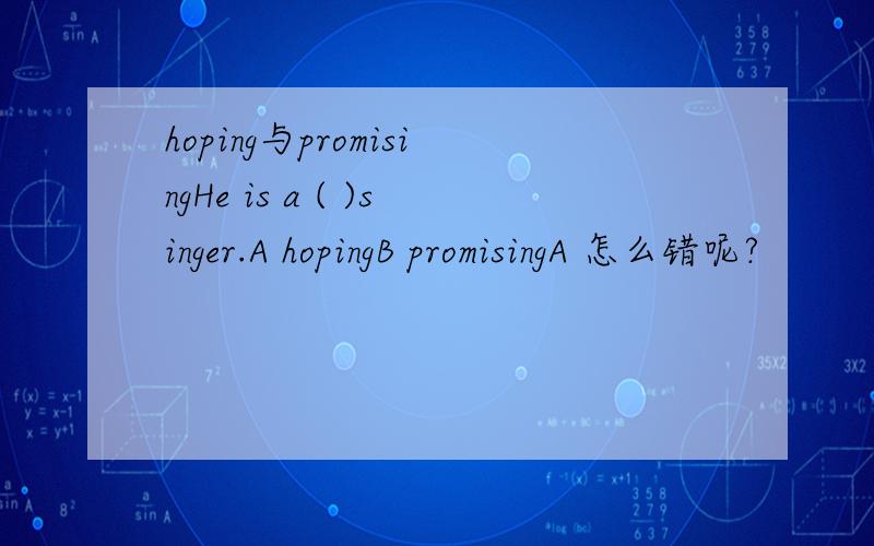 hoping与promisingHe is a ( )singer.A hopingB promisingA 怎么错呢?