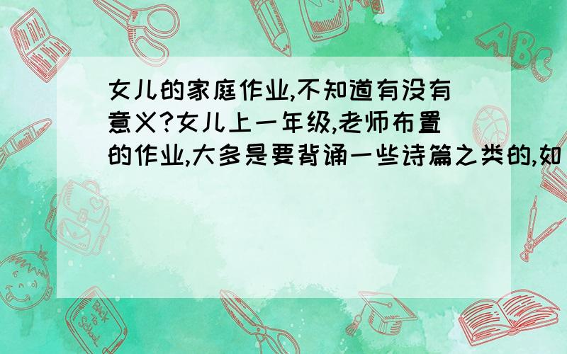 女儿的家庭作业,不知道有没有意义?女儿上一年级,老师布置的作业,大多是要背诵一些诗篇之类的,如《弟子规》《凉州词》,里面好多直都不认识,教过之后,也勉强能背下来,可是好多字的发音