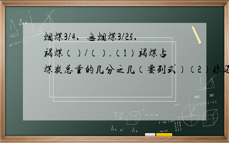 烟煤3/4、无烟煤3/25、褐煤（）/（）.（1）褐煤占煤炭总量的几分之几（要列式）（2）你还能提出什么问题?（列式并且解答）