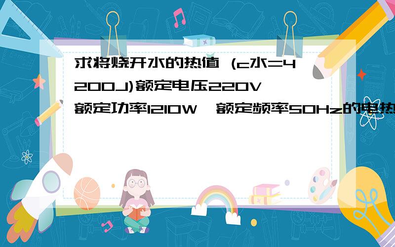 求将烧开水的热值 (c水=4200J)额定电压220V,额定功率1210W,额定频率50Hz的电热水壶1.8L,温度为20度的水