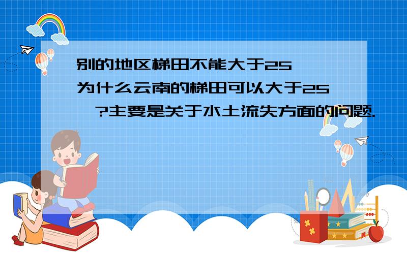 别的地区梯田不能大于25°,为什么云南的梯田可以大于25°?主要是关于水土流失方面的问题.