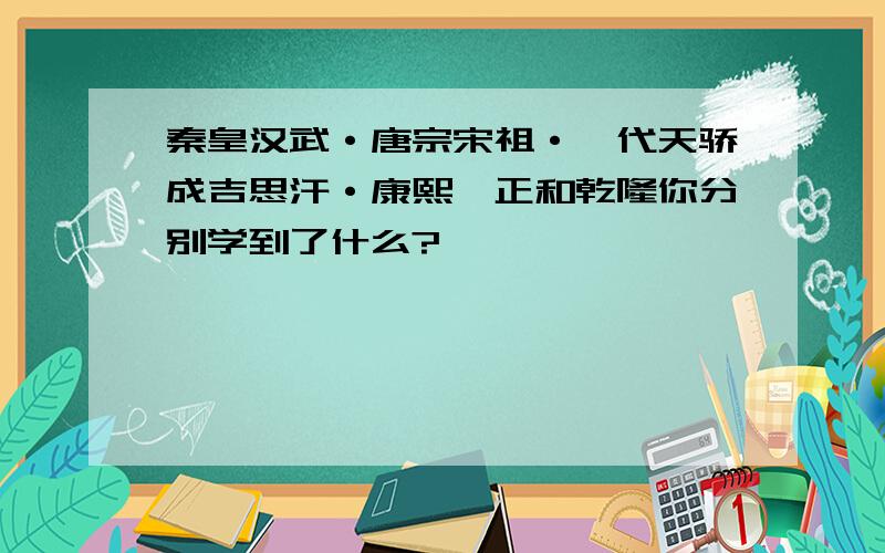 秦皇汉武·唐宗宋祖·一代天骄成吉思汗·康熙雍正和乾隆你分别学到了什么?