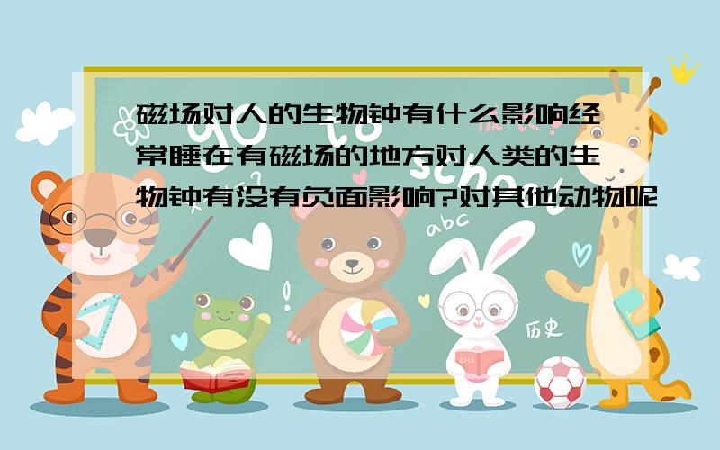 磁场对人的生物钟有什么影响经常睡在有磁场的地方对人类的生物钟有没有负面影响?对其他动物呢