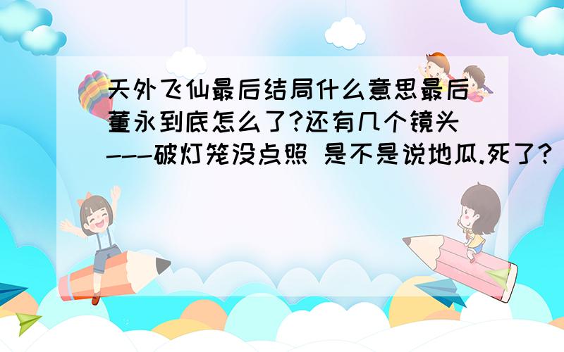 天外飞仙最后结局什么意思最后董永到底怎么了?还有几个镜头---破灯笼没点照 是不是说地瓜.死了?