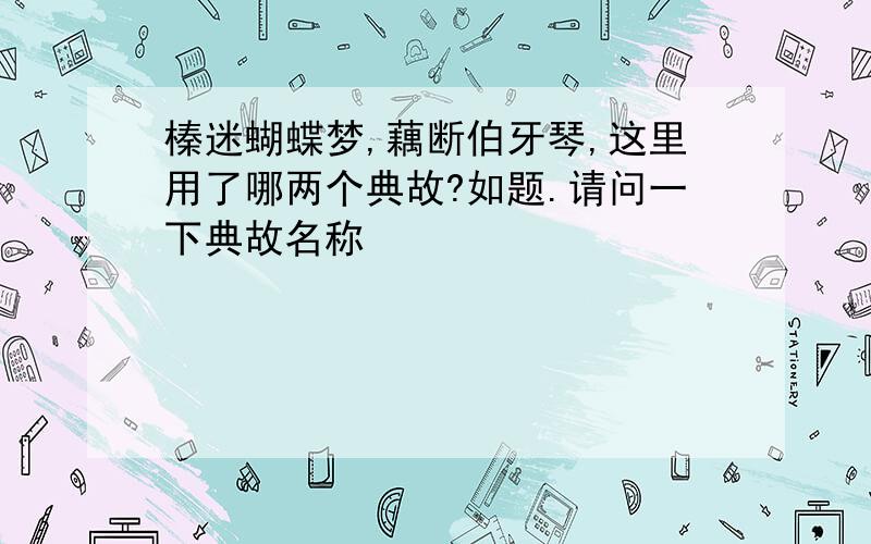 榛迷蝴蝶梦,藕断伯牙琴,这里用了哪两个典故?如题.请问一下典故名称