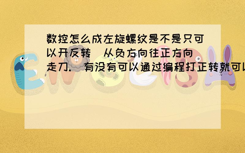 数控怎么成左旋螺纹是不是只可以开反转  从负方向往正方向走刀.  有没有可以通过编程打正转就可以车的.