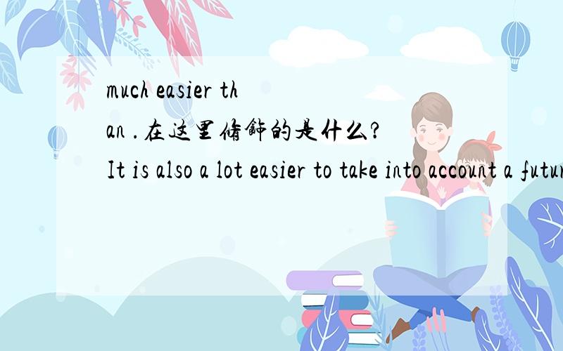 much easier than .在这里修饰的是什么?It is also a lot easier to take into account a future addition to the code from the beginning,than it is to completely redesign a model that is almost finished.You can build a change into the model from t