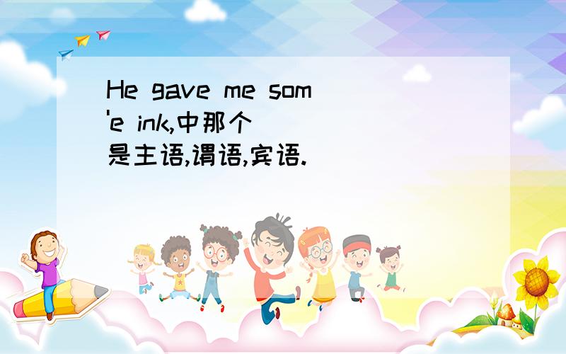 He gave me som'e ink,中那个是主语,谓语,宾语.