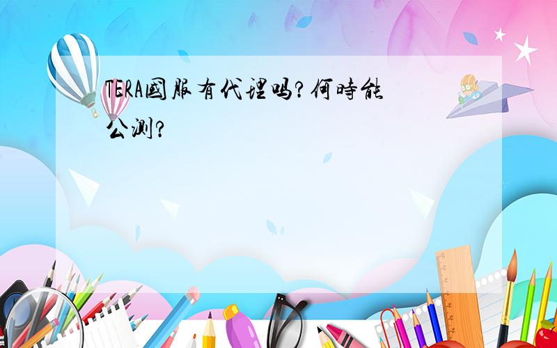 TERA国服有代理吗?何时能公测?