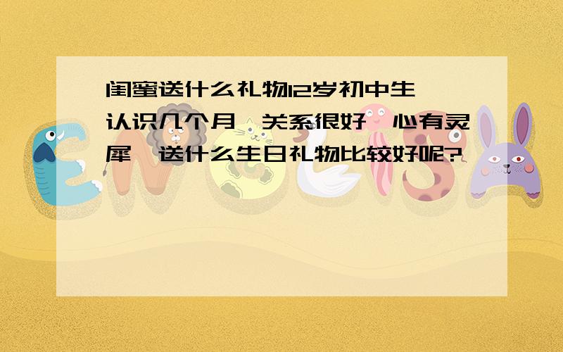 闺蜜送什么礼物12岁初中生,认识几个月,关系很好,心有灵犀,送什么生日礼物比较好呢?