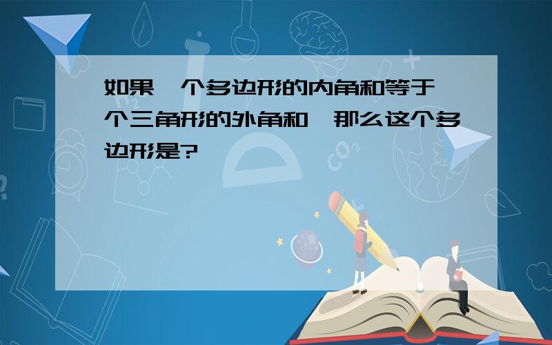 如果一个多边形的内角和等于一个三角形的外角和,那么这个多边形是?