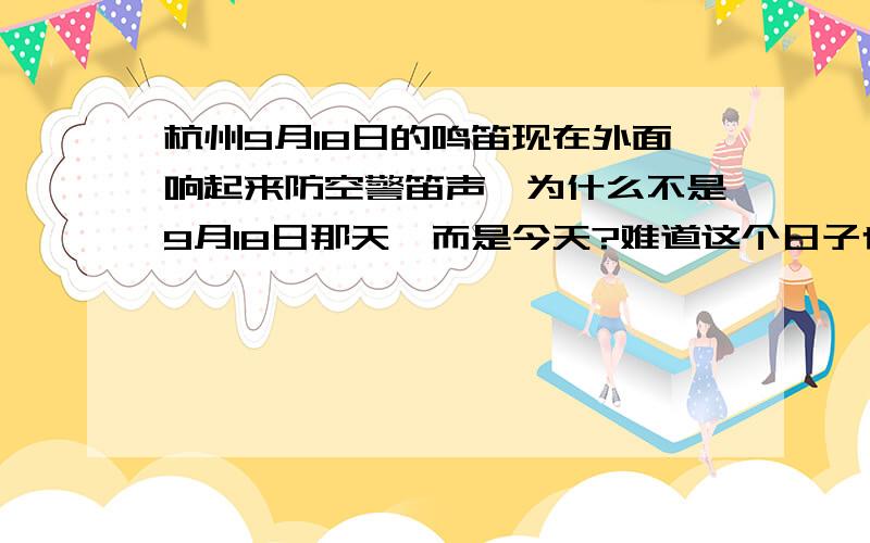 杭州9月18日的鸣笛现在外面响起来防空警笛声,为什么不是9月18日那天,而是今天?难道这个日子也可以随便选吗?去年好像也不是9月18日,而是9月11日,为什么杭州选的日子总是这么奇怪呢?警笛总