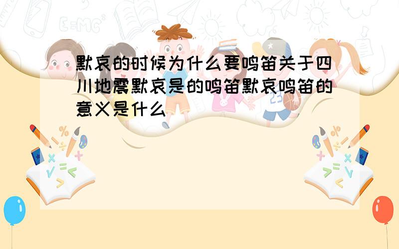 默哀的时候为什么要鸣笛关于四川地震默哀是的鸣笛默哀鸣笛的意义是什么