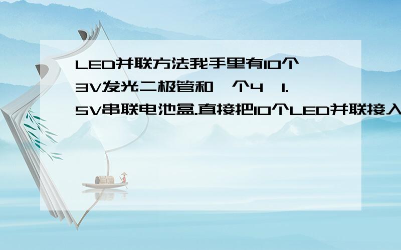 LED并联方法我手里有10个3V发光二极管和一个4×1.5V串联电池盒.直接把10个LED并联接入电池盒可以么?不加电阻什么的LED不会烧坏吧?还有这样并联每天开2小时 4节电池能用几天?