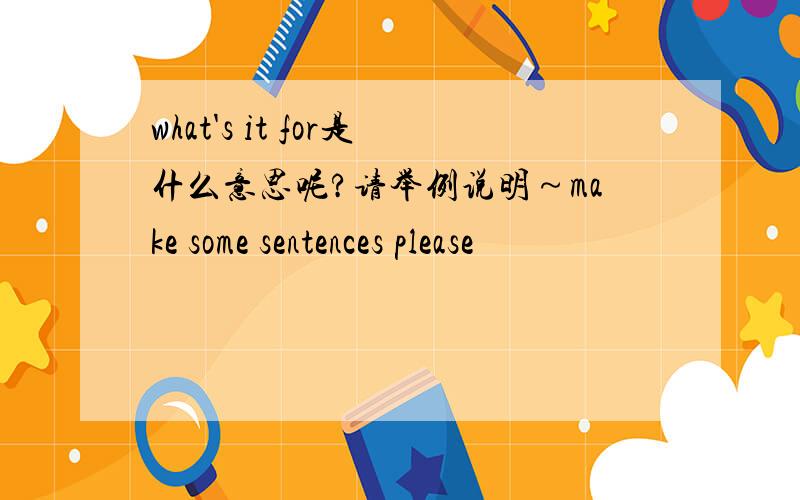 what's it for是什么意思呢?请举例说明～make some sentences please