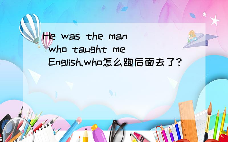 He was the man who taught me English.who怎么跑后面去了?