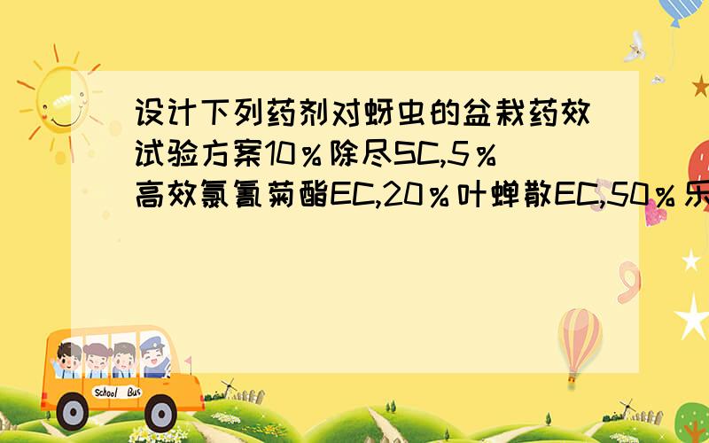 设计下列药剂对蚜虫的盆栽药效试验方案10％除尽SC,5％高效氯氰菊酯EC,20％叶蝉散EC,50％乐果EC,25%吡呀酮SC