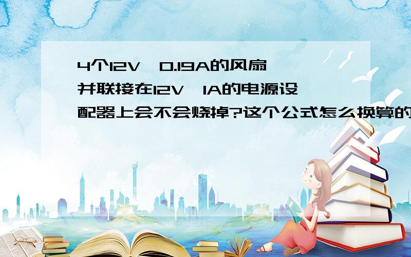 4个12V、0.19A的风扇并联接在12V、1A的电源设配器上会不会烧掉?这个公式怎么换算的?