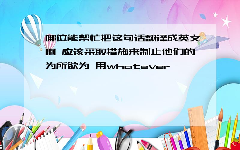 哪位能帮忙把这句话翻译成英文啊 应该采取措施来制止他们的为所欲为 用whatever