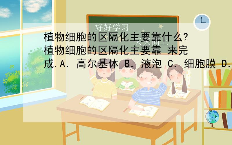 植物细胞的区隔化主要靠什么?植物细胞的区隔化主要靠 来完成.A．高尔基体 B．液泡 C．细胞膜 D．内质网正确的是D 为啥?液泡如何?