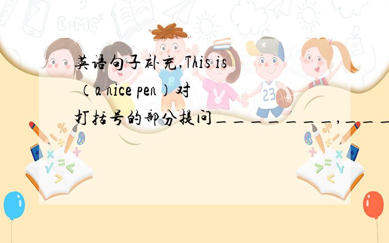 英语句子补充,This is （a nice pen）对打括号的部分提问_______,_______?