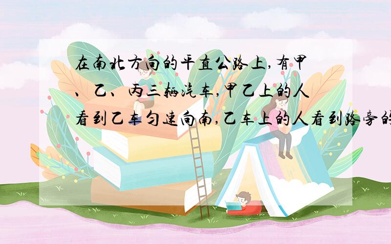 在南北方向的平直公路上,有甲、乙、丙三辆汽车,甲乙上的人看到乙车匀速向南,乙车上的人看到路旁的建筑物匀速向南,丙车上的人看到甲车匀速向北.根据上述判断,这三辆车中相对于地面可