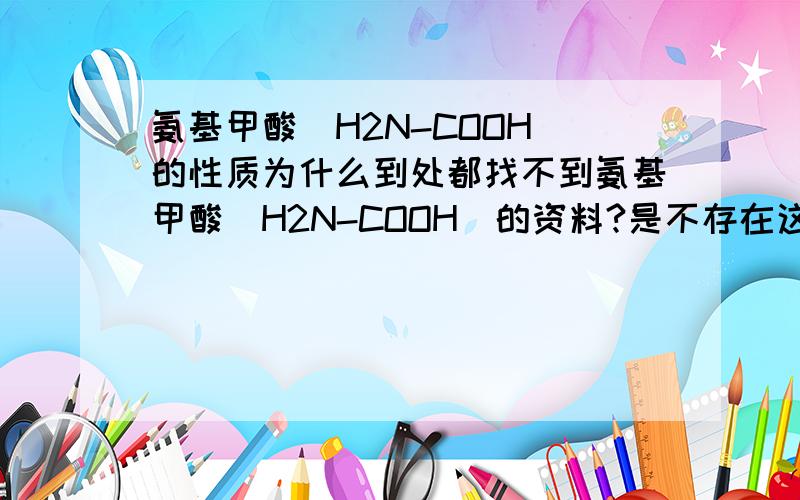 氨基甲酸(H2N-COOH)的性质为什么到处都找不到氨基甲酸(H2N-COOH)的资料?是不存在这种物质么?求氨基甲酸(H2N-COOH)的物理、化学性质~（请勿用类比推理法进行猜测..也不要介绍什么 氨基甲酸酯 之